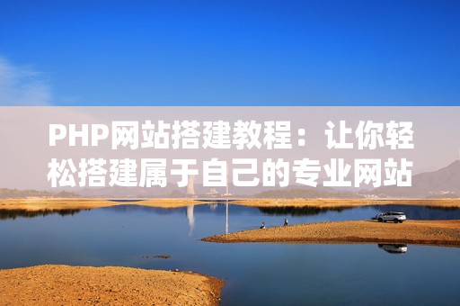 PHP网站搭建教程：让你轻松搭建属于自己的专业网站