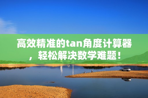 高效精准的tan角度计算器，轻松解决数学难题！
