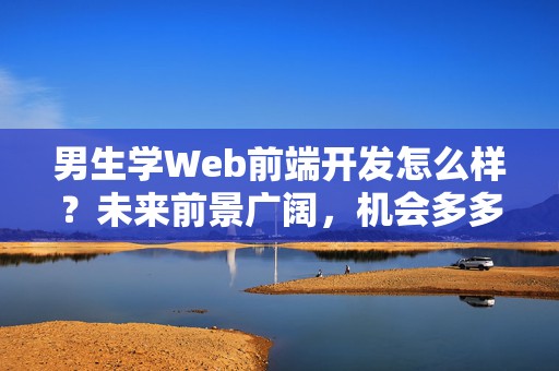 男生学Web前端开发怎么样？未来前景广阔，机会多多！