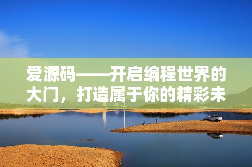 爱源码——开启编程世界的大门，打造属于你的精彩未来