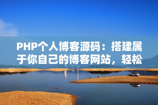 PHP个人博客源码：搭建属于你自己的博客网站，轻松实现内容分享与管理