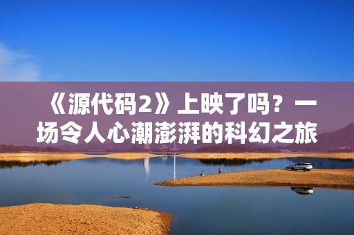 《源代码2》上映了吗？一场令人心潮澎湃的科幻之旅即将启程！