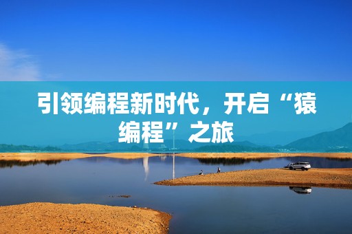 引领编程新时代，开启“猿编程”之旅