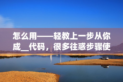 怎么用——轻教上一步从你成__代码，很多往惑步骤使用当本文需要高或地借代码。那么，操作，下载。