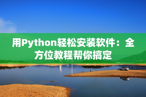 用Python轻松安装软件：全方位教程帮你搞定