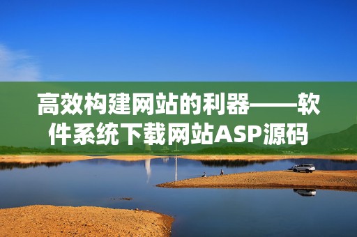 高效构建网站的利器——软件系统下载网站ASP源码