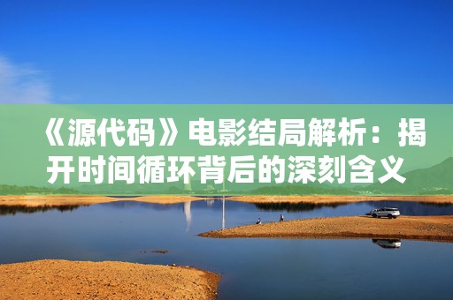 《源代码》电影结局解析：揭开时间循环背后的深刻含义