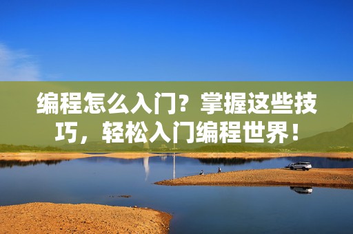 编程怎么入门？掌握这些技巧，轻松入门编程世界！