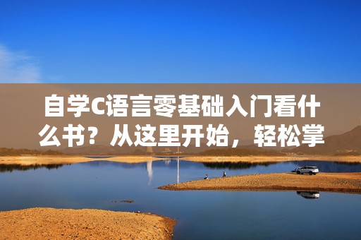 自学C语言零基础入门看什么书？从这里开始，轻松掌握C语言的基础与进阶！