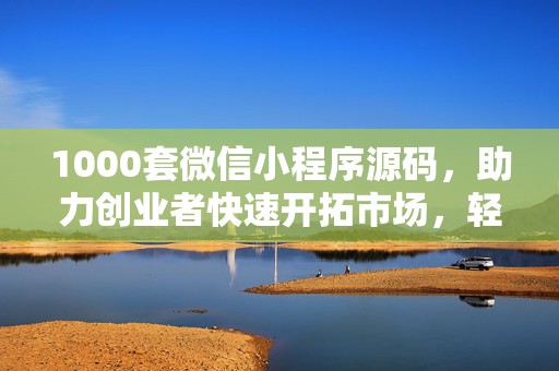 1000套微信小程序源码，助力创业者快速开拓市场，轻松启动项目！