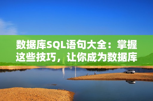 数据库SQL语句大全：掌握这些技巧，让你成为数据库操作高手
