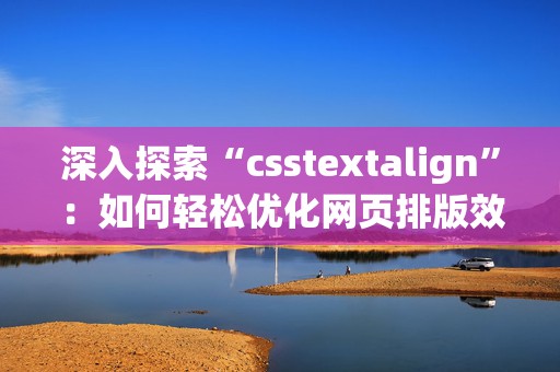 深入探索“csstextalign”：如何轻松优化网页排版效果