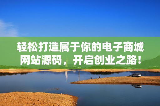 轻松打造属于你的电子商城网站源码，开启创业之路！