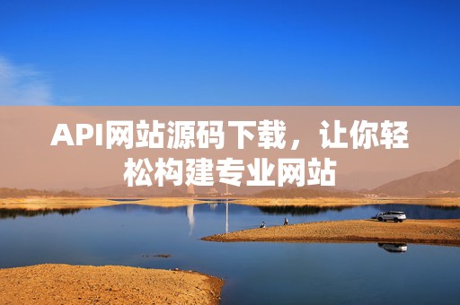 API网站源码下载，让你轻松构建专业网站