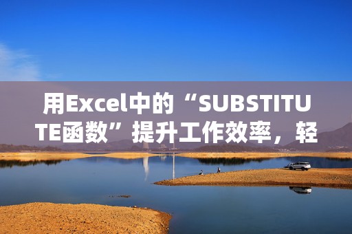 用Excel中的“SUBSTITUTE函数”提升工作效率，轻松替换文本