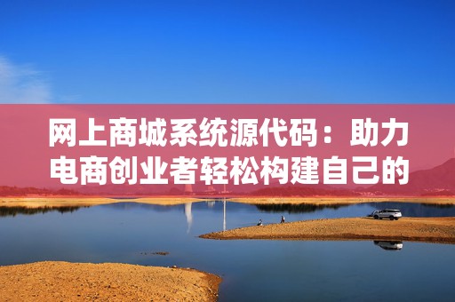 网上商城系统源代码：助力电商创业者轻松构建自己的电商平台