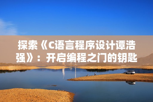探索《C语言程序设计谭浩强》：开启编程之门的钥匙