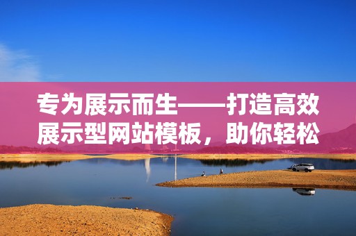 专为展示而生——打造高效展示型网站模板，助你轻松展示品牌魅力！