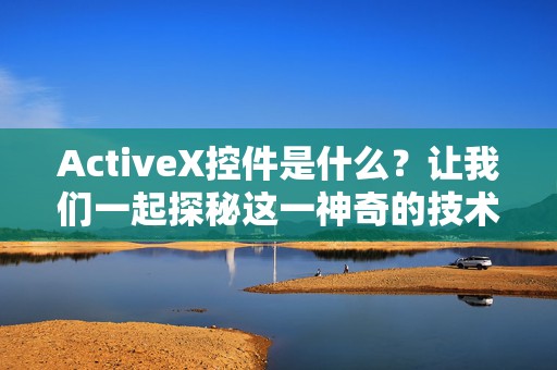 ActiveX控件是什么？让我们一起探秘这一神奇的技术