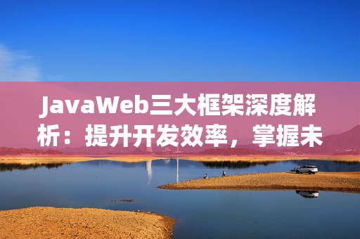 JavaWeb三大框架深度解析：提升开发效率，掌握未来编程趋势