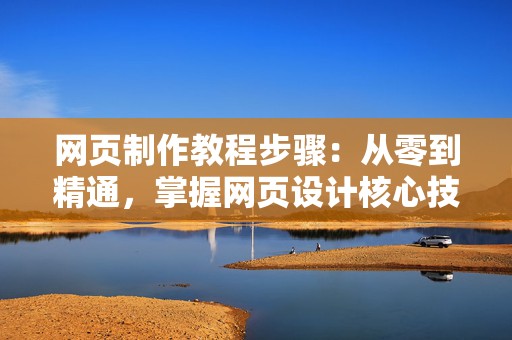 网页制作教程步骤：从零到精通，掌握网页设计核心技巧！