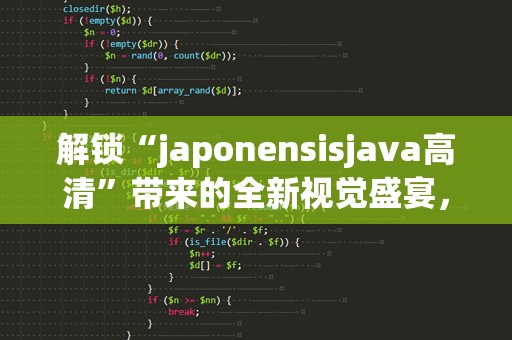 解锁“japonensisjava高清”带来的全新视觉盛宴，体验不一样的高清世界！