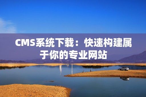 CMS系统下载：快速构建属于你的专业网站