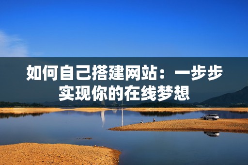如何自己搭建网站：一步步实现你的在线梦想