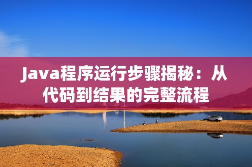 Java程序运行步骤揭秘：从代码到结果的完整流程