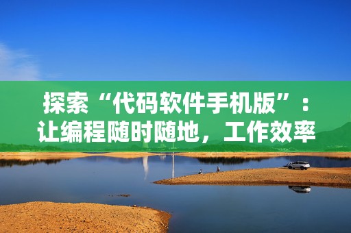 探索“代码软件手机版”：让编程随时随地，工作效率飞跃提升
