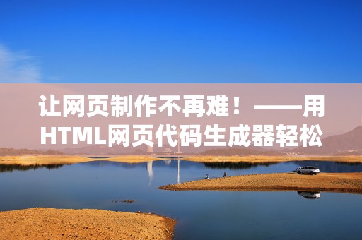 让网页制作不再难！——用HTML网页代码生成器轻松创建网站