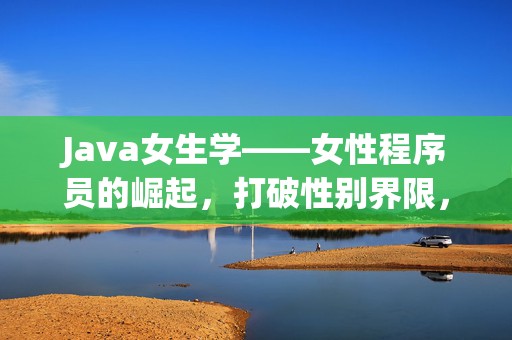 Java女生学——女性程序员的崛起，打破性别界限，拥抱编程未来