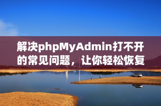 解决phpMyAdmin打不开的常见问题，让你轻松恢复管理界面