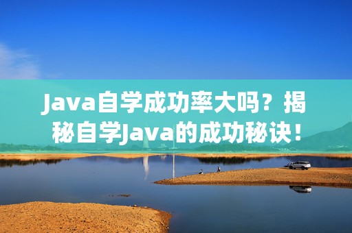 Java自学成功率大吗？揭秘自学Java的成功秘诀！