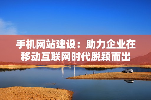 手机网站建设：助力企业在移动互联网时代脱颖而出