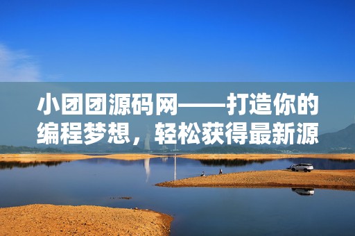 小团团源码网——打造你的编程梦想，轻松获得最新源码资源