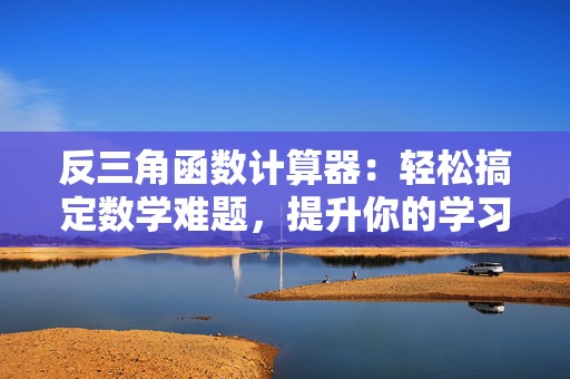 反三角函数计算器：轻松搞定数学难题，提升你的学习效率！