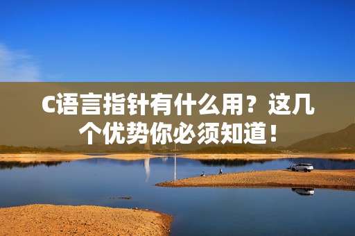 C语言指针有什么用？这几个优势你必须知道！