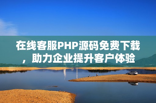 在线客服PHP源码免费下载，助力企业提升客户体验