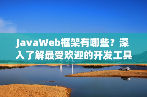JavaWeb框架有哪些？深入了解最受欢迎的开发工具