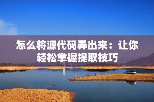 怎么将源代码弄出来：让你轻松掌握提取技巧