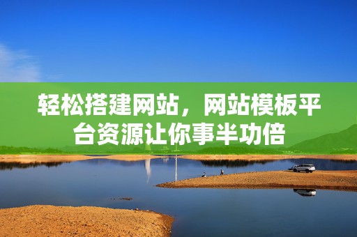 轻松搭建网站，网站模板平台资源让你事半功倍