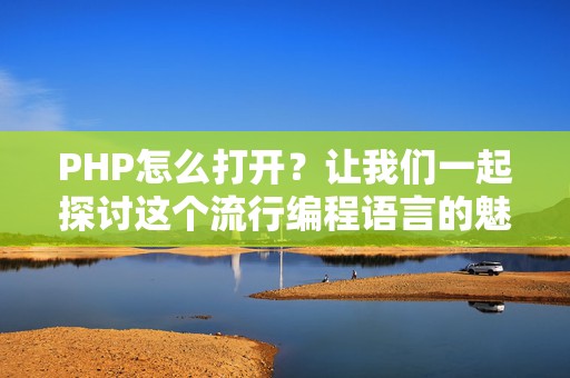 PHP怎么打开？让我们一起探讨这个流行编程语言的魅力！