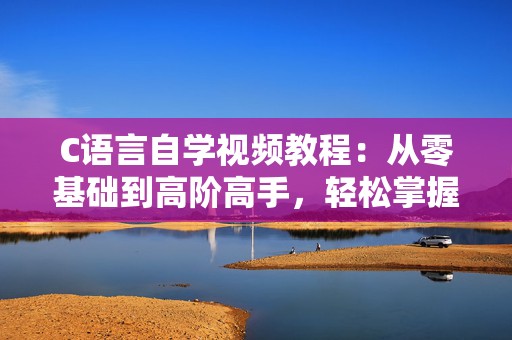 C语言自学视频教程：从零基础到高阶高手，轻松掌握编程精髓