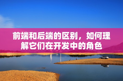 前端和后端的区别，如何理解它们在开发中的角色