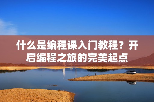 什么是编程课入门教程？开启编程之旅的完美起点