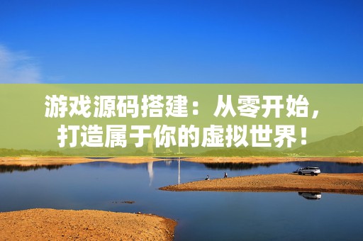 游戏源码搭建：从零开始，打造属于你的虚拟世界！