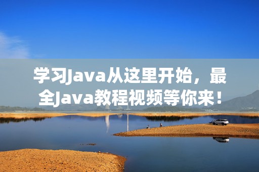 学习Java从这里开始，最全Java教程视频等你来！