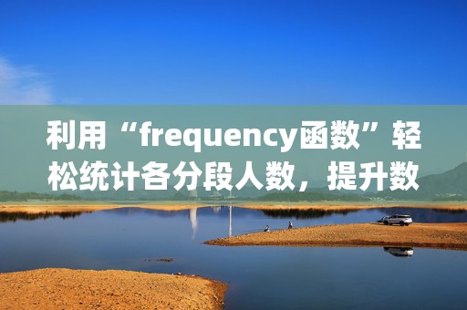 利用“frequency函数”轻松统计各分段人数，提升数据分析效率
