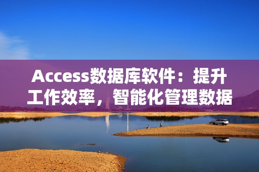 Access数据库软件：提升工作效率，智能化管理数据的必备利器